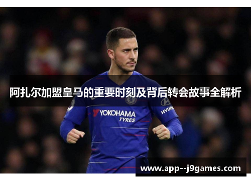 阿扎尔加盟皇马的重要时刻及背后转会故事全解析