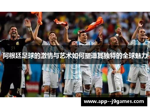 阿根廷足球的激情与艺术如何塑造其独特的全球魅力