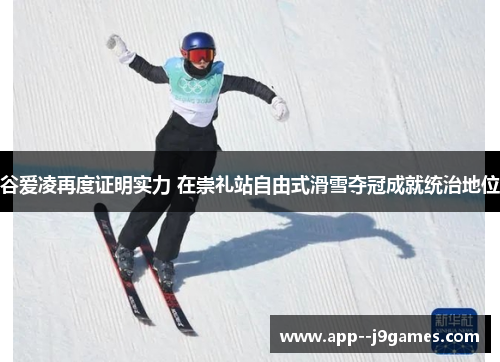 谷爱凌再度证明实力 在崇礼站自由式滑雪夺冠成就统治地位