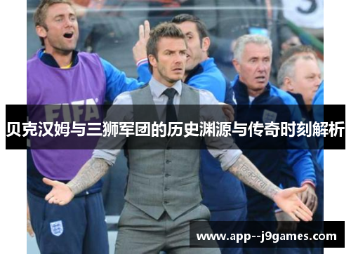 贝克汉姆与三狮军团的历史渊源与传奇时刻解析