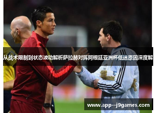从战术限制到状态波动解析萨拉赫对阵阿根廷亚洲杯低迷原因深度解