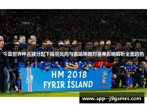 今晨世界杯名额分配下阵容风向与客场策略对赛果影响解析全面趋势