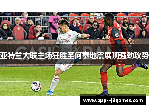亚特兰大联主场狂胜圣何塞地震展现强劲攻势 亚特兰大联主场狂胜圣何塞地震展现强劲攻势