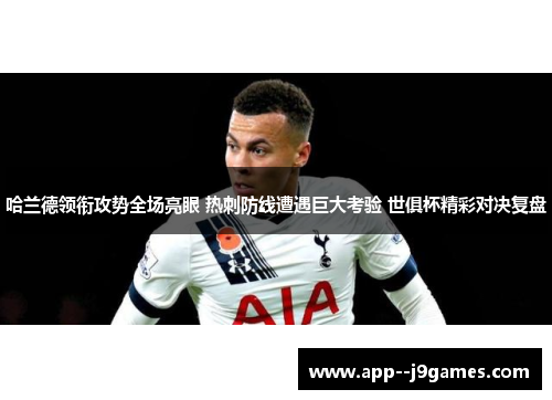 哈兰德领衔攻势全场亮眼 热刺防线遭遇巨大考验 世俱杯精彩对决复盘