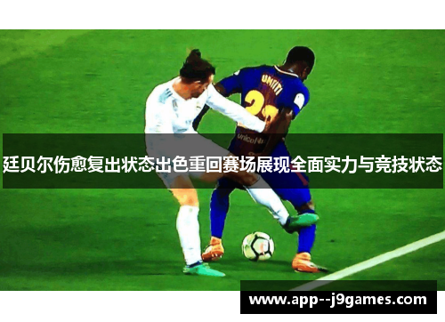 廷贝尔伤愈复出状态出色重回赛场展现全面实力与竞技状态 廷贝尔伤愈复出状态出色重回赛场展现全面实力与竞技状态