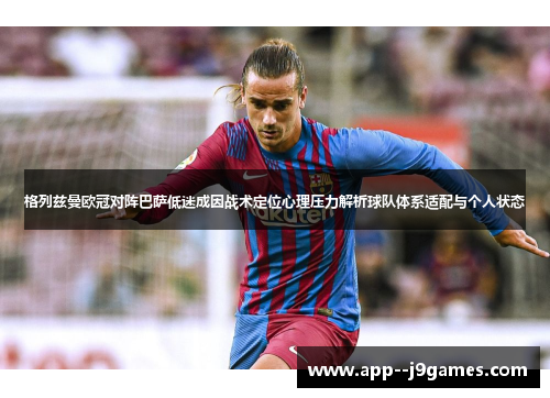 格列兹曼欧冠对阵巴萨低迷成因战术定位心理压力解析球队体系适配与个人状态