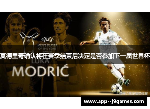 莫德里奇确认将在赛季结束后决定是否参加下一届世界杯
