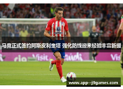 马竞正式签约阿斯皮利奎塔 强化防线迎来经验丰富新援