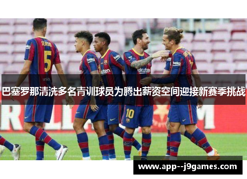 巴塞罗那清洗多名青训球员为腾出薪资空间迎接新赛季挑战 巴塞罗那清洗多名青训球员为腾出薪资空间迎接新赛季挑战