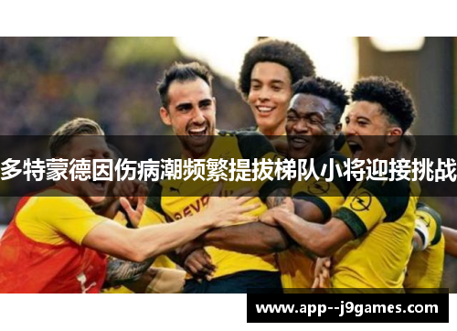 多特蒙德因伤病潮频繁提拔梯队小将迎接挑战 多特蒙德因伤病潮频繁提拔梯队小将迎接挑战