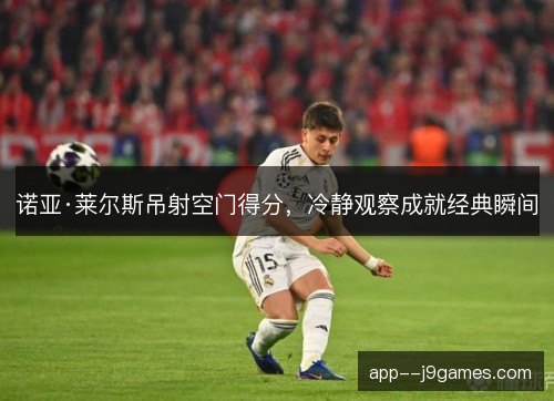 诺亚·莱尔斯吊射空门得分,冷静观察成就经典瞬间 诺亚·莱尔斯吊射空门得分,冷静观察成就经典瞬间